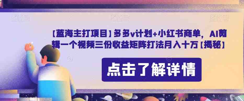 【蓝海主打项目】多多v计划+小红书商单,AI剪辑一个视频三份收益矩阵打法月入十万【揭秘】(揭秘多多v计划+小红书商单AI剪辑视频的三重收益矩阵打法) 【蓝海主打项目】多多v计划+小红书商单,AI剪辑一个视频三份收益矩阵打法月入十万【揭秘】(揭秘多多v计划+小红书商单AI剪辑视频的三重收益矩阵打法)