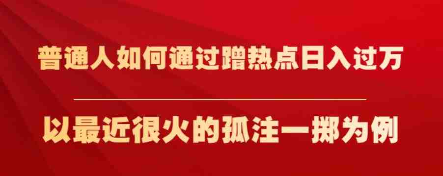 普通人如何通过蹭热点日入过万,以最近很火的孤注一掷为例【揭秘】(揭秘普通人如何通过蹭热点实现日入过万) 普通人如何通过蹭热点日入过万,以最近很火的孤注一掷为例【揭秘】(揭秘普通人如何通过蹭热点实现日入过万)