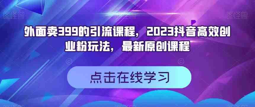 外面卖399的引流课程,2023抖音高效创业粉玩法,最新原创课程(揭秘抖音高效创业粉玩法,助你轻松获取流量) 外面卖399的引流课程,2023抖音高效创业粉玩法,最新原创课程(揭秘抖音高效创业粉玩法,助你轻松获取流量)