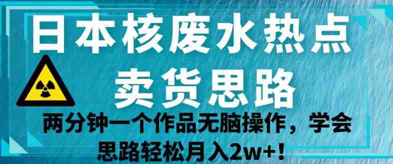日本核废水热点卖货思路，两分钟一个作品无脑操作，学会思路轻松月入2w+【揭秘】(&#8220;揭秘&#8221;日本核废水热点卖货思路两分钟一个作品，轻松月入2w+)