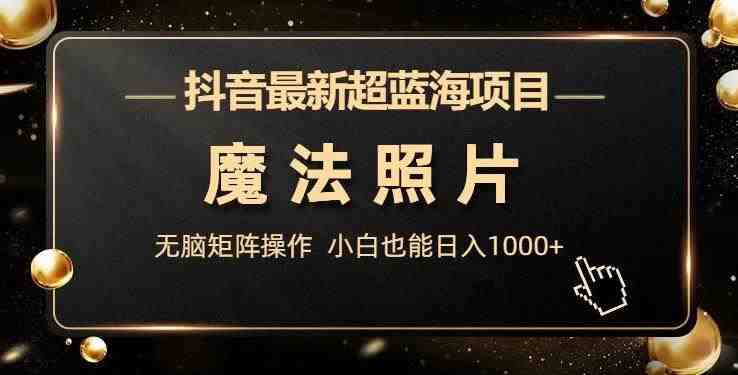 抖音最新超蓝海项目,魔法照片,无脑矩阵操作,小白也能日入1000+【揭秘】 抖音最新超蓝海项目,魔法照片,无脑矩阵操作,小白也能日入1000+【揭秘】