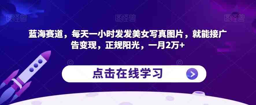 蓝海赛道,每天一小时发发美女写真图片,就能接广告变现,正规阳光,一月2万+【揭秘】(揭秘蓝海赛道简单操作,月入过万) 蓝海赛道,每天一小时发发美女写真图片,就能接广告变现,正规阳光,一月2万+【揭秘】(揭秘蓝海赛道简单操作,月入过万)