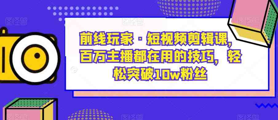 前线玩家·短视频剪辑课,百万主播都在用的技巧,轻松突破10w粉丝(前线玩家·短视频剪辑课百万主播的秘诀,助你轻松成为短视频达人) 前线玩家·短视频剪辑课,百万主播都在用的技巧,轻松突破10w粉丝(前线玩家·短视频剪辑课百万主播的秘诀,助你轻松成为短视频达人)