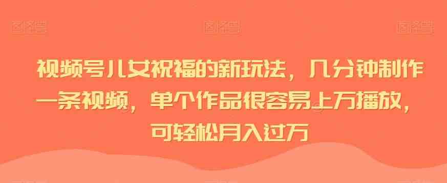 视频号儿女祝福的新玩法,几分钟制作一条视频,单个作品很容易上万播放,可轻松月入过万(视频号儿女祝福新玩法轻松制作高流量视频,实现月入过万) 视频号儿女祝福的新玩法,几分钟制作一条视频,单个作品很容易上万播放,可轻松月入过万(视频号儿女祝福新玩法轻松制作高流量视频,实现月入过万)