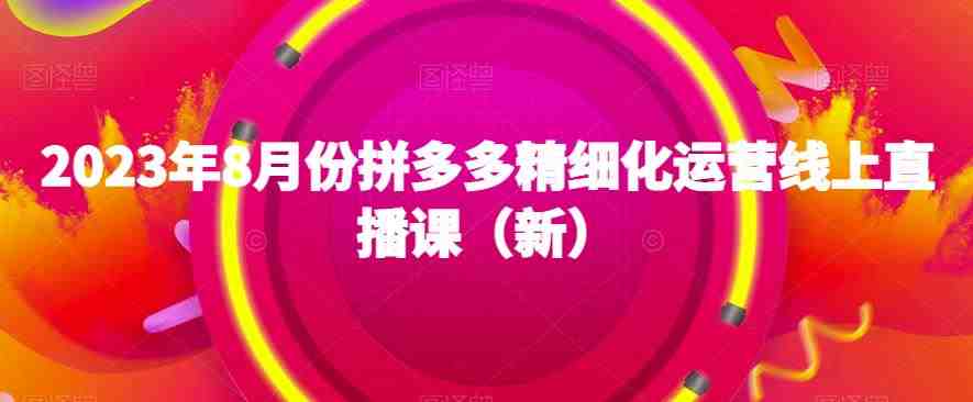 2023年8月份拼多多精细化运营线上直播课(新)(“全方位掌握拼多多店铺运营从基础解析到高级策略”) 2023年8月份拼多多精细化运营线上直播课(新)(“全方位掌握拼多多店铺运营从基础解析到高级策略”)