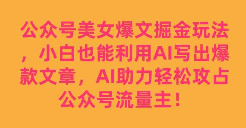 公众号美女爆文掘金玩法，小白也能利用AI写出爆款文章，AI助力轻松攻占公众号流量主【揭秘】(揭秘公众号美女爆文掘金玩法小白如何利用AI轻松攻占流量主)