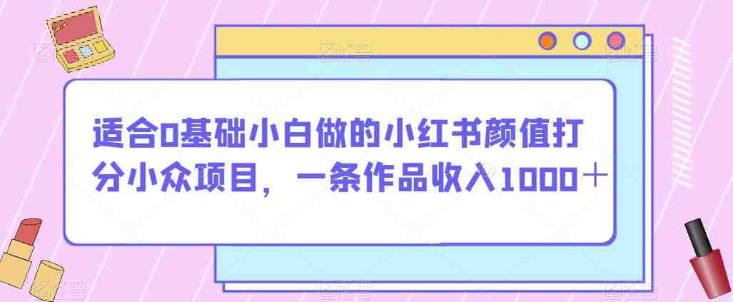 适合0基础小白做的小红书颜值打分小众项目,一条作品收入1000+【揭秘】(揭秘小红书颜值打分项目零基础小白也能轻松赚钱!) 适合0基础小白做的小红书颜值打分小众项目,一条作品收入1000+【揭秘】(揭秘小红书颜值打分项目零基础小白也能轻松赚钱!)