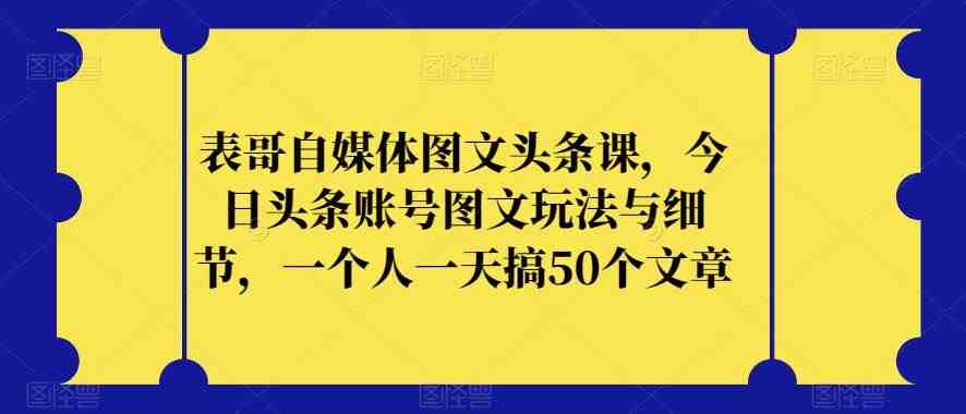表哥自媒体图文头条课,今日头条账号图文玩法与细节,一个人一天搞50个文章(今日头条图文创作与推广实战教程) 表哥自媒体图文头条课,今日头条账号图文玩法与细节,一个人一天搞50个文章(今日头条图文创作与推广实战教程)