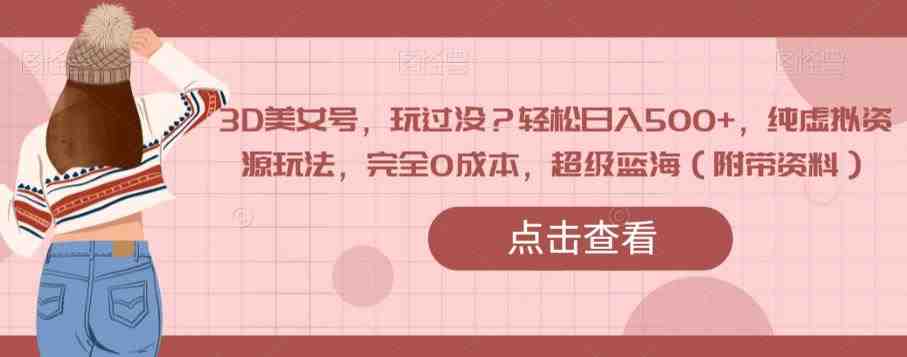 3D美女号,玩过没?轻松日入500+,纯虚拟资源玩法,完全0成本,超级蓝海(附带资料)(全新3D美女号图集玩法,轻松实现日入500+) 3D美女号,玩过没?轻松日入500+,纯虚拟资源玩法,完全0成本,超级蓝海(附带资料)(全新3D美女号图集玩法,轻松实现日入500+)