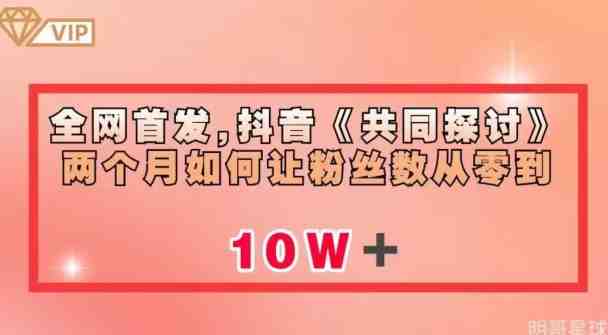 全网首发，抖音《共同探讨》两个月如何让粉丝数从零到10w【揭秘】(&#8220;抖音《共同探讨》两个月粉丝数翻倍秘诀及快速变现策略揭秘&#8221;)
