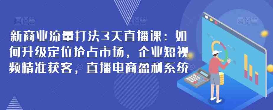 新商业流量打法3天直播课:如何升级定位抢占市场,企业短视频精准获客,直播电商盈利系统(深度解析新商业流量打法从市场定位到直播电商盈利系统的全面学习) 新商业流量打法3天直播课:如何升级定位抢占市场,企业短视频精准获客,直播电商盈利系统(深度解析新商业流量打法从市场定位到直播电商盈利系统的全面学习)