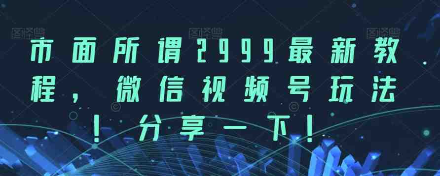市面所谓2999最新教程,微信视频号玩法,分享一下【揭秘】(揭秘市面2999最新教程与微信视频号玩法) 市面所谓2999最新教程,微信视频号玩法,分享一下【揭秘】(揭秘市面2999最新教程与微信视频号玩法)