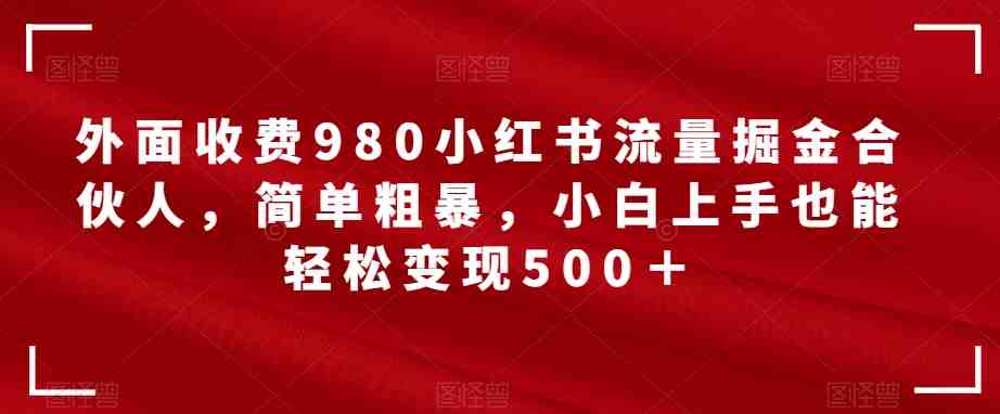 外面收费980小红书流量掘金合伙人，简单粗暴，小白上手也能轻松变现500＋【揭秘】(揭秘小红书流量掘金合伙人项目，轻松月入1w)