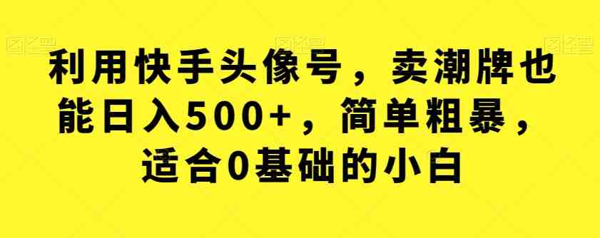 利用快手头像号，卖潮牌也能日入500+，简单粗暴，适合0基础的小白【揭秘】(&#8220;揭秘&#8221;快手头像号如何卖潮牌日入500+)