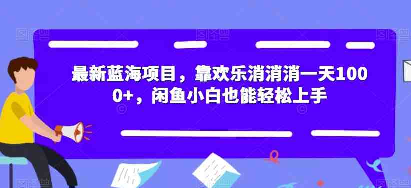 最新蓝海项目，靠欢乐消消消一天1000+，闲鱼小白也能轻松上手【揭秘】(&#8220;最新蓝海项目揭秘欢乐消消消一天1000+，闲鱼小白也能轻松上手&#8221;)