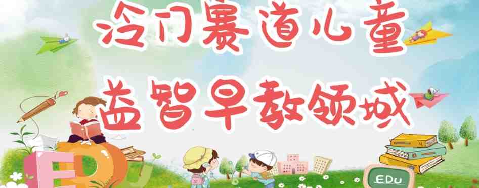 冷门儿童益智早教领域，制作简单超适合宝妈，轻松日入300+可矩阵(宝妈们的福音冷门儿童益智早教项目，轻松实现0成本月入过万！)