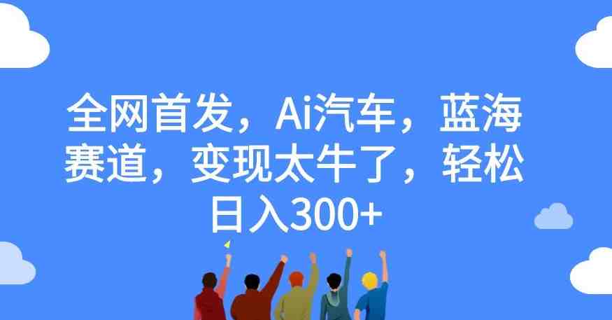 全网首发,Ai汽车,蓝海赛道,变现太牛了,轻松日入300+【揭秘】(AI汽车赛道农村家用车的创新与变现) 全网首发,Ai汽车,蓝海赛道,变现太牛了,轻松日入300+【揭秘】(AI汽车赛道农村家用车的创新与变现)