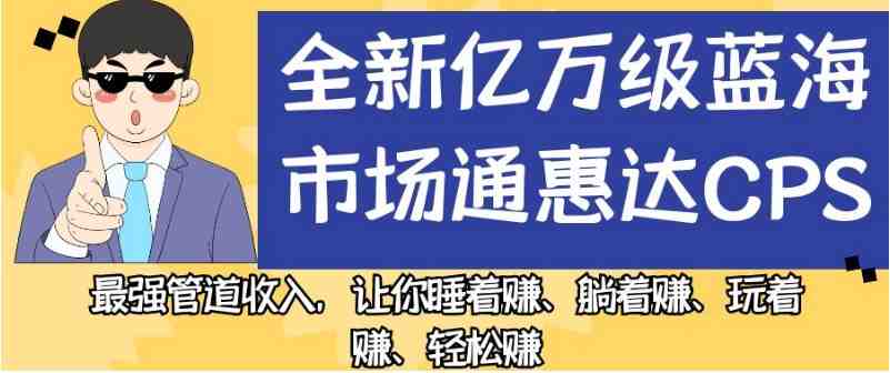 全新亿万级蓝海市场通惠达cps，最强管道收入，让你睡着赚、躺着赚、玩着赚、轻松赚【揭秘】(揭秘全新亿万级蓝海市场通惠达cps，实现轻松赚钱的秘密武器)