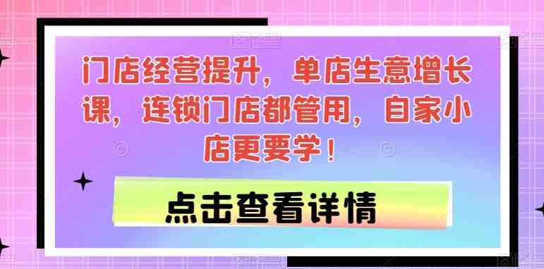 门店经营提升，单店生意增长课，连锁门店都管用，自家小店更要学！(全面提升门店经营效果，助力单店和连锁门店实现生意增长！)