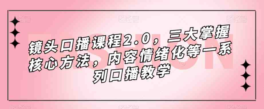 镜头口播课程2.0，三大掌握核心方法，内容情绪化等一系列口播教学(全面提升口播技能，掌握镜头感与情绪化的秘诀)