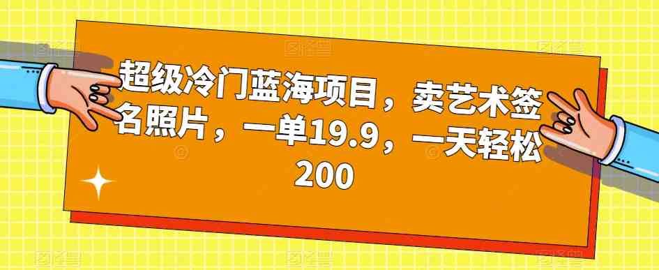 超级冷门蓝海项目,卖艺术签名照片,一单19.9,一天轻松200(轻松创业卖艺术签名照片,一天收入200元) 超级冷门蓝海项目,卖艺术签名照片,一单19.9,一天轻松200(轻松创业卖艺术签名照片,一天收入200元)