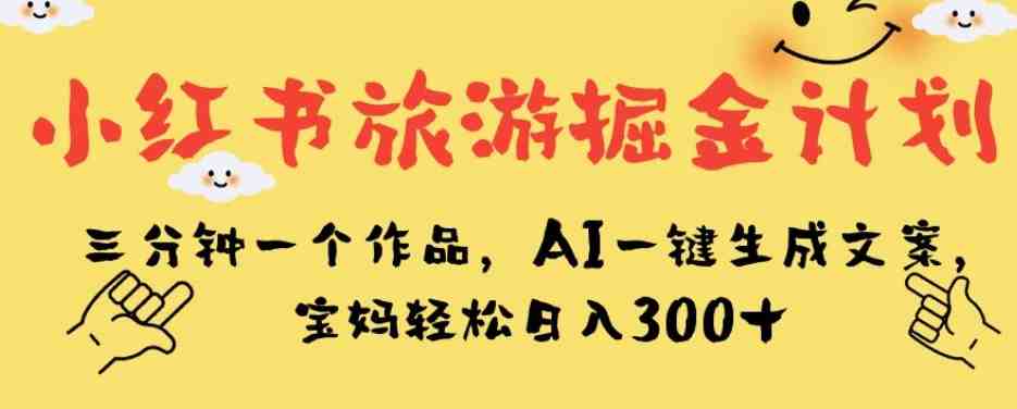 小红书旅游掘金计划,三分钟一个作品,AI一键生成文案,宝妈轻松日入300+【揭秘】(揭秘小红书旅游掘金计划AI助力宝妈轻松赚钱) 小红书旅游掘金计划,三分钟一个作品,AI一键生成文案,宝妈轻松日入300+【揭秘】(揭秘小红书旅游掘金计划AI助力宝妈轻松赚钱)