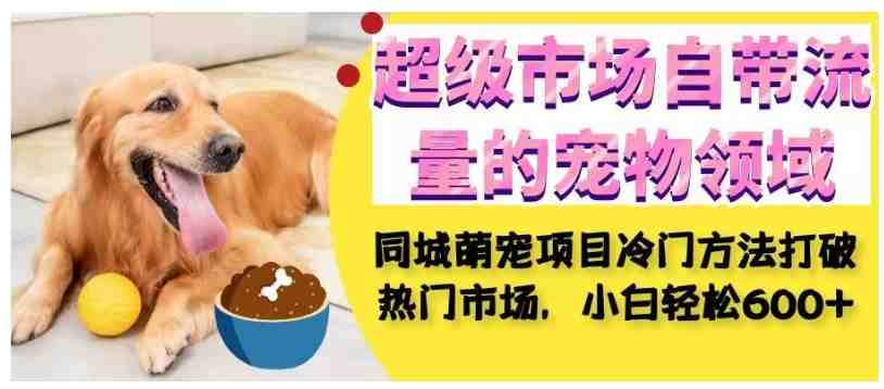 超级市场自带流量的宠物领域,同城萌宠项目冷门方法打破热门市场,小白轻松600+(“同城萌宠项目冷门方法打破热门市场,小白轻松实现600+收益”) 超级市场自带流量的宠物领域,同城萌宠项目冷门方法打破热门市场,小白轻松600+(“同城萌宠项目冷门方法打破热门市场,小白轻松实现600+收益”)