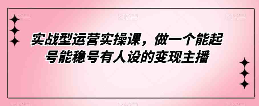 实战型运营实操课,做一个能起号能稳号有人设的变现主播(全新流量认知,打造高效变现主播) 实战型运营实操课,做一个能起号能稳号有人设的变现主播(全新流量认知,打造高效变现主播)