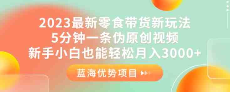 2023最新零食带货新玩法，5分钟一条伪原创视频，新手小白也能轻松月入3000+【揭秘】(2023最新零食带货新玩法揭秘，新手小白月入3000+)