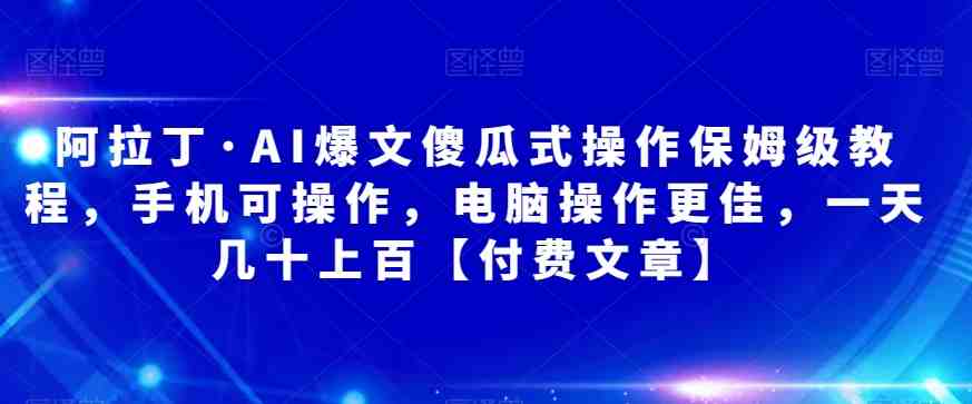 阿拉丁·AI爆文傻瓜式操作保姆级教程，手机可操作，电脑操作更佳，一天几十上百【付费文章】(阿拉丁·AI爆文项目保姆级教程从入门到实操，一天几十上百的收益指南)