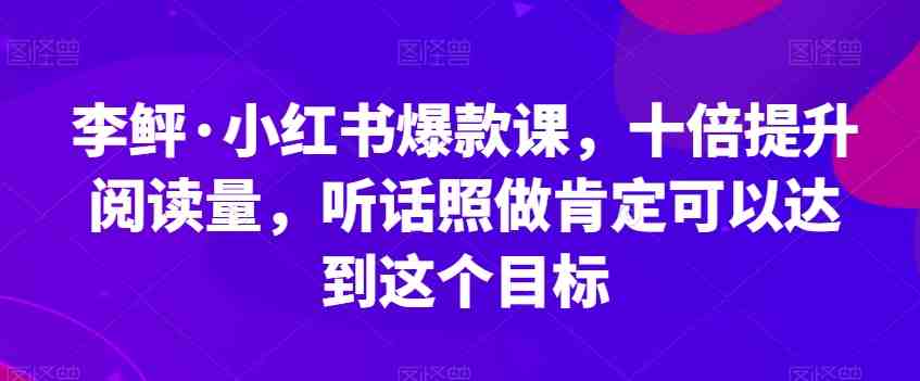 李鲆·小红书爆款课，十倍提升阅读量，听话照做肯定可以达到这个目标(小红书爆款课8步提升阅读量的实战指南)