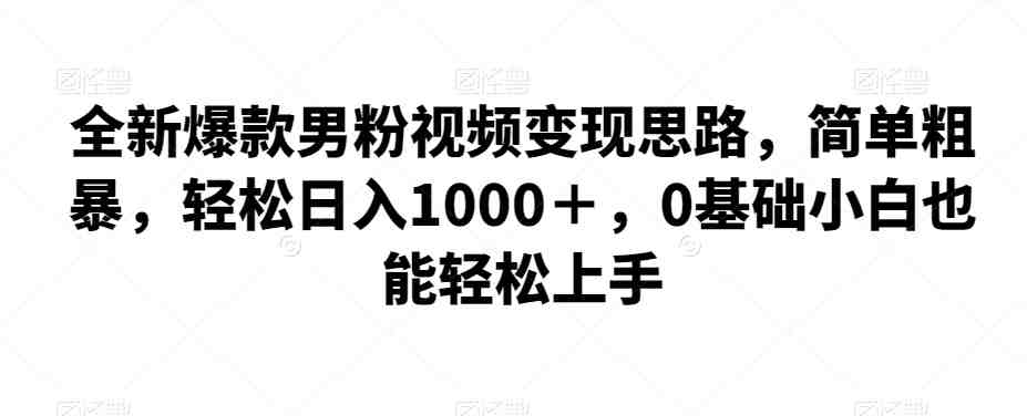 全新爆款男粉视频变现思路,简单粗暴,轻松日入1000+,0基础小白也能轻松上手(全新爆款男粉视频变现思路简单易行,轻松日入1000+) 全新爆款男粉视频变现思路,简单粗暴,轻松日入1000+,0基础小白也能轻松上手(全新爆款男粉视频变现思路简单易行,轻松日入1000+)