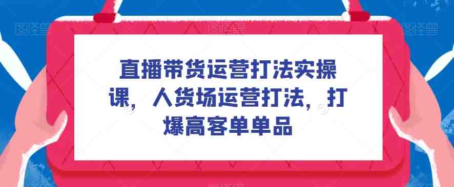 直播带货运营打法实操课,人货场运营打法,打爆高客单单品(深度解析直播带货运营策略,助你实现高客单转化) 直播带货运营打法实操课,人货场运营打法,打爆高客单单品(深度解析直播带货运营策略,助你实现高客单转化)