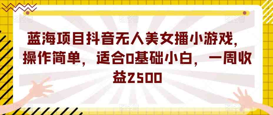 蓝海项目抖音无人美女播小游戏,操作简单,适合0基础小白,一周收益2500【揭秘】(“零基础小白也能月入过万?揭秘抖音无人美女播小游戏项目”) 蓝海项目抖音无人美女播小游戏,操作简单,适合0基础小白,一周收益2500【揭秘】(“零基础小白也能月入过万?揭秘抖音无人美女播小游戏项目”)