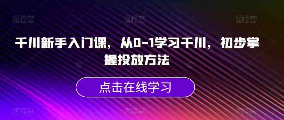 千川新手入门课，从0-1学习千川，初步掌握投放方法(千川新手入门课从基础知识到实战技巧一网打尽)