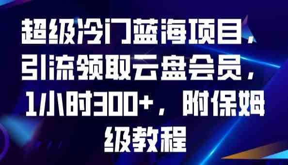 超级冷门蓝海项目,引流领取云盘会员,1小时300+,附保姆级教程(“超级冷门蓝海项目”一小时300+收益,保姆级教程助你轻松创业!) 超级冷门蓝海项目,引流领取云盘会员,1小时300+,附保姆级教程(“超级冷门蓝海项目”一小时300+收益,保姆级教程助你轻松创业!)