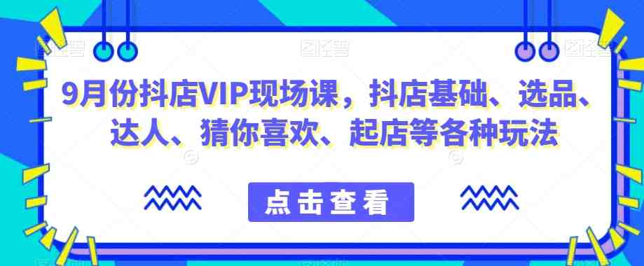 9月份抖店VIP现场课,抖音小店基础、选品、达人、猜你喜欢、起店等各种玩法(全面解析抖音小店运营策略及技巧) 9月份抖店VIP现场课,抖音小店基础、选品、达人、猜你喜欢、起店等各种玩法(全面解析抖音小店运营策略及技巧)