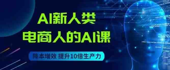 AI新人类-电商人的AI课，用世界先进的AI帮助电商降本增效(探索AI新人类-电商人的AI课程，助力电商行业降本增效)