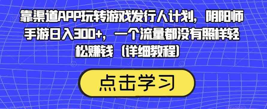 靠渠道APP玩转游戏发行人计划,阴阳师手游日入300+,一个流量都没有照样轻松赚钱(详细教程)(无需流量,阴阳师手游日入300+的全新盈利策略详解) 靠渠道APP玩转游戏发行人计划,阴阳师手游日入300+,一个流量都没有照样轻松赚钱(详细教程)(无需流量,阴阳师手游日入300+的全新盈利策略详解)