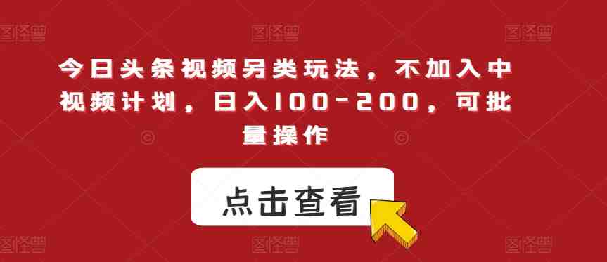 今日头条视频另类玩法，不加入中视频计划，日入100-200，可批量操作【揭秘】(揭秘今日头条视频另类玩法，无需加入中视频计划，日入100-200元，实现批量操作。)