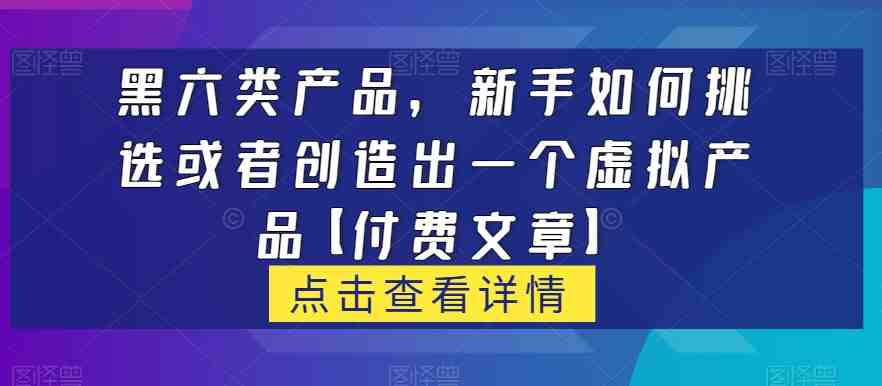 黑六类虚拟产品，新手如何挑选或者创造出一个虚拟产品【付费文章】(探索黑六类虚拟产品新手如何挑选和创造知识付费产品)