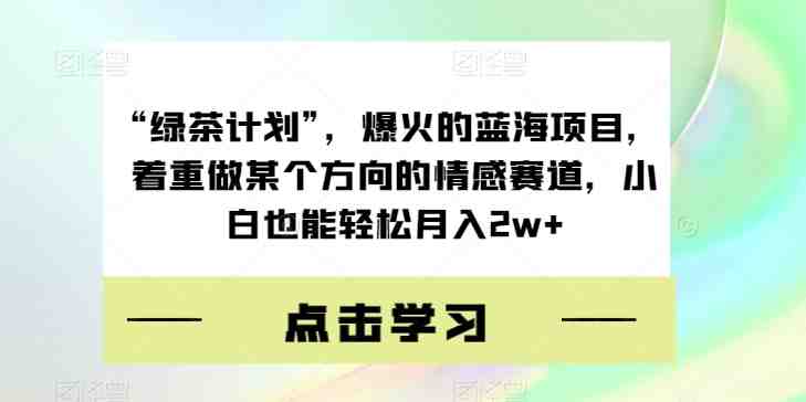 “绿茶计划”，爆火的蓝海项目，着重做某个方向的情感赛道，小白也能轻松月入2w+【揭秘】(爆火蓝海项目“绿茶计划”揭秘，助力女性轻松月入2w+)