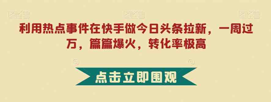 利用热点事件在快手做今日头条拉新,一周过万,篇篇爆火,转化率极高【揭秘】(揭秘快手热点事件驱动的小说拉新策略) 利用热点事件在快手做今日头条拉新,一周过万,篇篇爆火,转化率极高【揭秘】(揭秘快手热点事件驱动的小说拉新策略)
