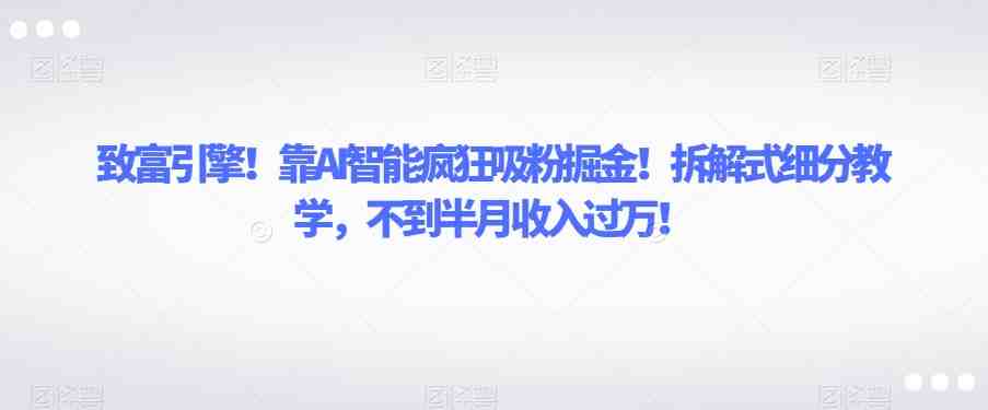 致富引擎!靠AI智能疯狂吸粉掘金!拆解式细分教学,不到半月收入过万【揭秘】(揭秘AI智能疯狂吸粉掘金方法拆解式细分教学助你轻松月入过万!) 致富引擎!靠AI智能疯狂吸粉掘金!拆解式细分教学,不到半月收入过万【揭秘】(揭秘AI智能疯狂吸粉掘金方法拆解式细分教学助你轻松月入过万!)