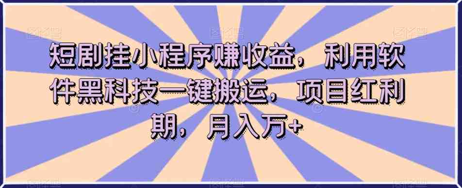 短剧挂小程序赚收益，利用软件黑科技一键搬运，项目红利期，月入万+【揭秘】(&#8220;短剧挂小程序赚收益项目揭秘月入万+的秘诀&#8221;)