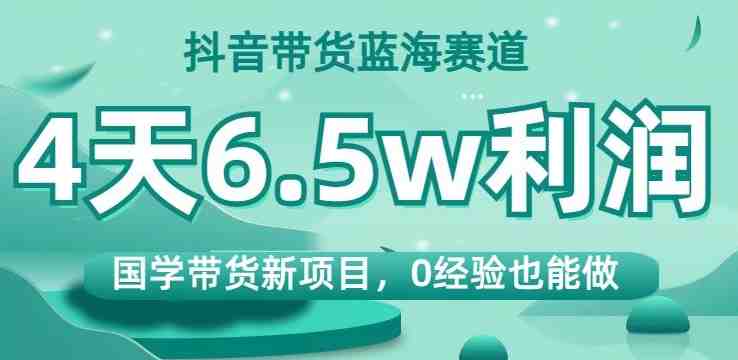 抖音带货蓝海赛道,国学带货新项目,0经验也能做,4天6.5w利润【揭秘】(探索抖音国学带货新项目4天6.5w利润的秘密揭秘) 抖音带货蓝海赛道,国学带货新项目,0经验也能做,4天6.5w利润【揭秘】(探索抖音国学带货新项目4天6.5w利润的秘密揭秘)