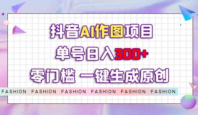 抖音AI作图项目，0门槛单号日入300+，一键生成原创图文【揭秘】(&#8220;揭秘&#8221;抖音AI作图项目从入门到精通的全方位教学)