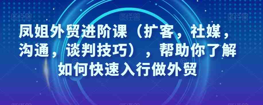 凤姐外贸进阶课(扩客,社媒,沟通,谈判技巧),帮助你了解如何快速入行做外贸 凤姐外贸进阶课(扩客,社媒,沟通,谈判技巧),帮助你了解如何快速入行做外贸
