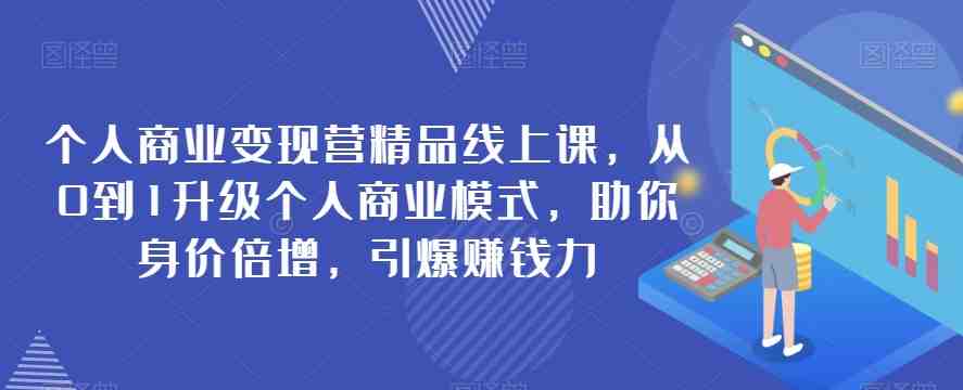 个人商业变现营精品线上课，从0到1升级个人商业模式，助你身价倍增，引爆赚钱力(从0到1升级个人商业模式，助你身价倍增，引爆赚钱力)