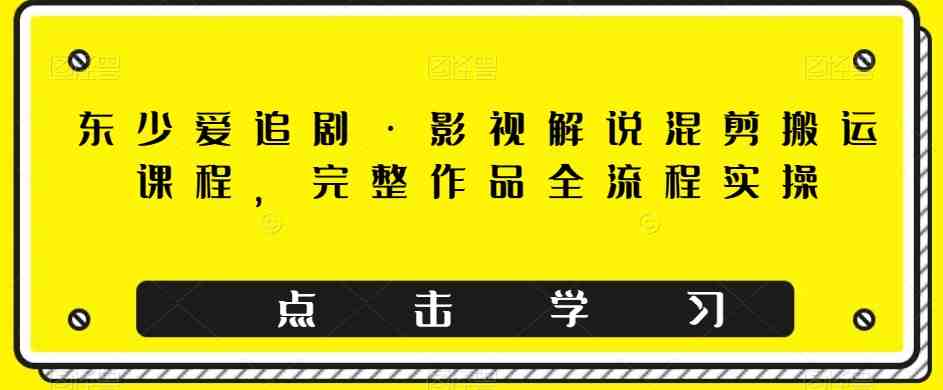 东少爱追剧·影视解说混剪搬运课程，完整作品全流程实操(全面掌握影视解说混剪搬运技巧，提升创作效率与质量)